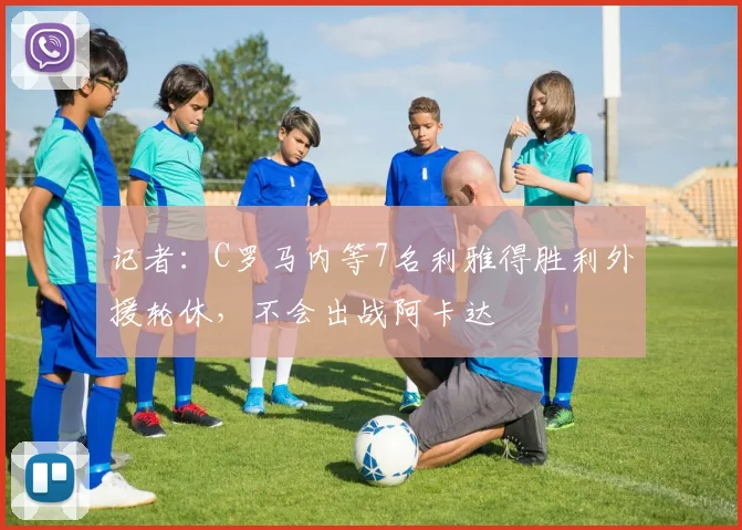 记者：C罗马内等7名利雅得胜利外援轮休，不会出战阿卡达