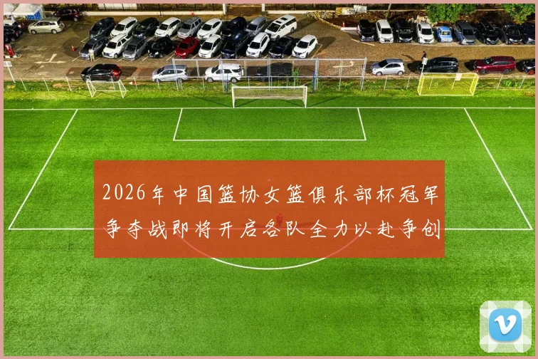 2026年中国篮协女篮俱乐部杯冠军争夺战即将开启各队全力以赴争创佳绩