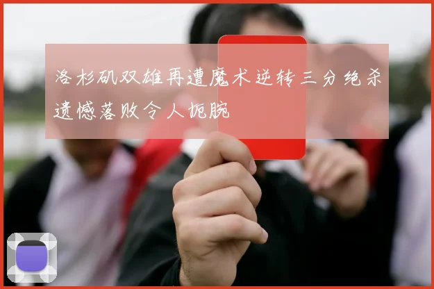 洛杉矶双雄再遭魔术逆转三分绝杀遗憾落败令人扼腕