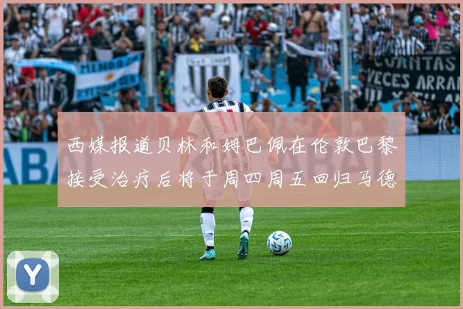 西媒报道贝林和姆巴佩在伦敦巴黎接受治疗后将于周四周五回归马德里