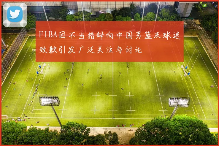 FIBA因不当措辞向中国男篮及球迷致歉引发广泛关注与讨论