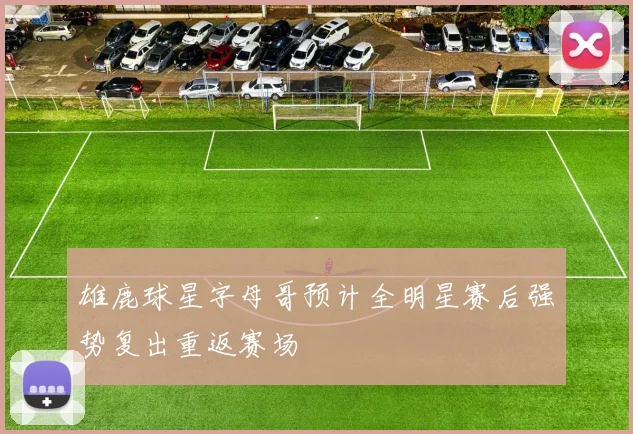 雄鹿球星字母哥预计全明星赛后强势复出重返赛场