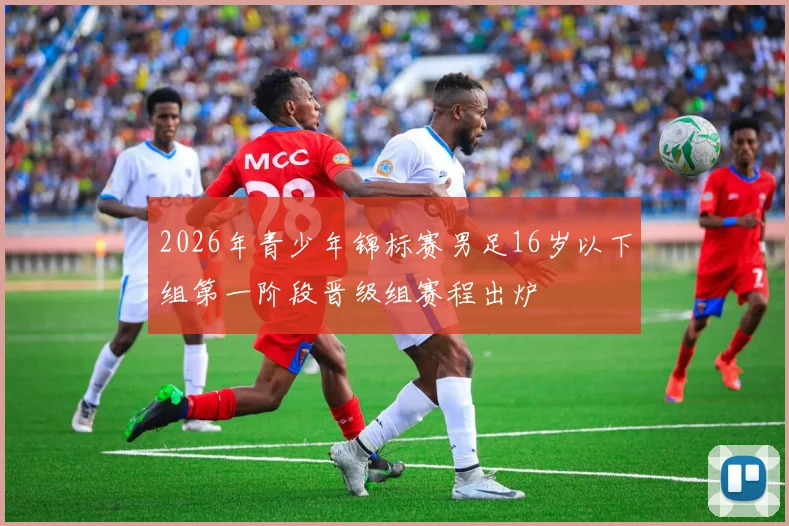 2026年青少年锦标赛男足16岁以下组第一阶段晋级组赛程出炉
