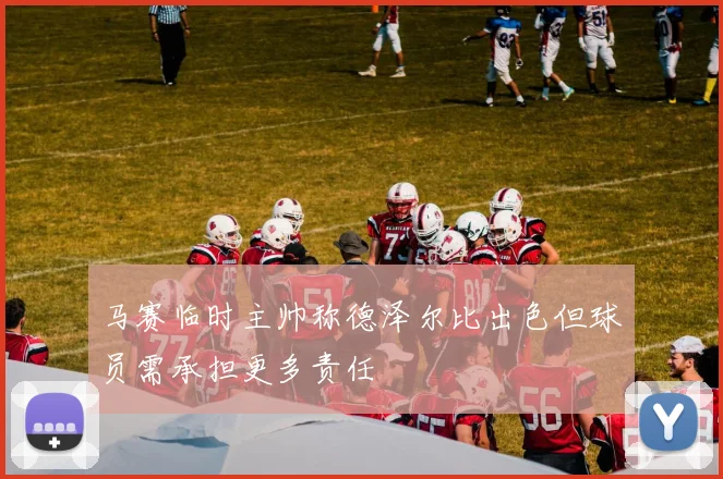 马赛临时主帅称德泽尔比出色但球员需承担更多责任