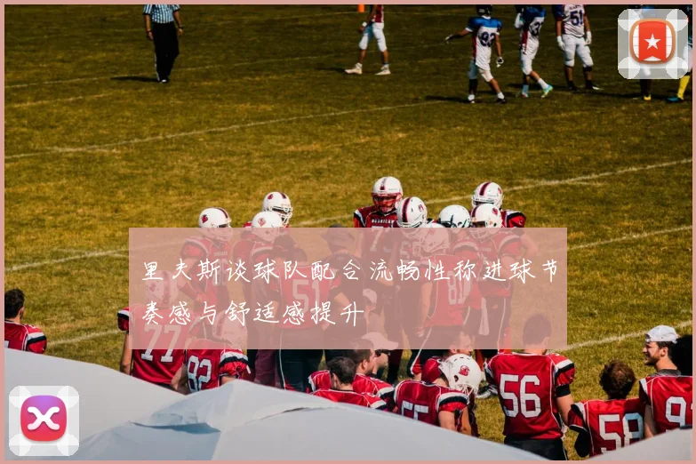 里夫斯谈球队配合流畅性称进球节奏感与舒适感提升