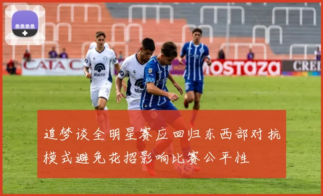 追梦谈全明星赛应回归东西部对抗模式避免花招影响比赛公平性