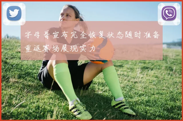 字母哥宣布完全恢复状态随时准备重返赛场展现实力