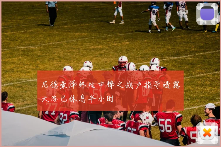 尼德豪泽终结中锋之战卢指导透露大洛已休息半小时