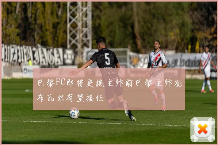 巴黎FC即将更换主帅前巴黎主帅孔布瓦尔有望接任