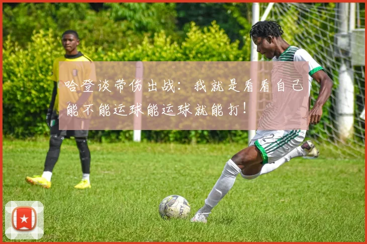 哈登谈带伤出战：我就是看看自己能不能运球能运球就能打！