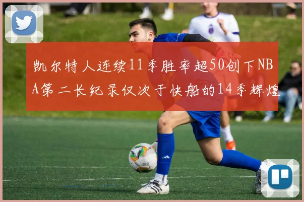 凯尔特人连续11季胜率超50创下NBA第二长纪录仅次于快船的14季辉煌