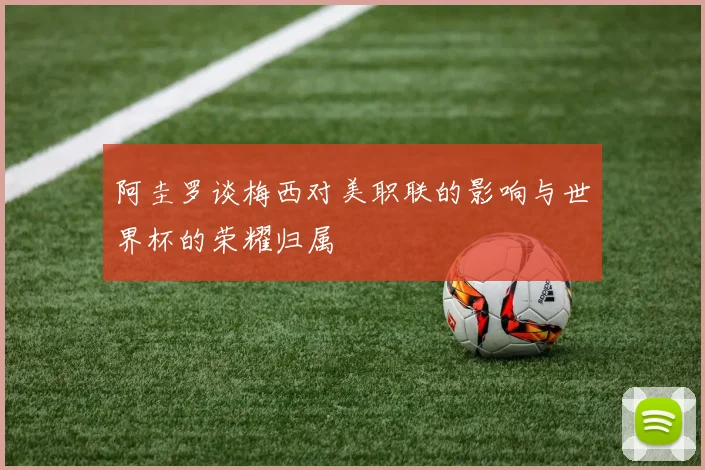 阿圭罗谈梅西对美职联的影响与世界杯的荣耀归属