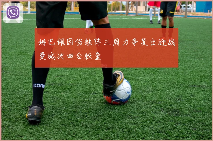 姆巴佩因伤缺阵三周力争复出迎战曼城次回合较量